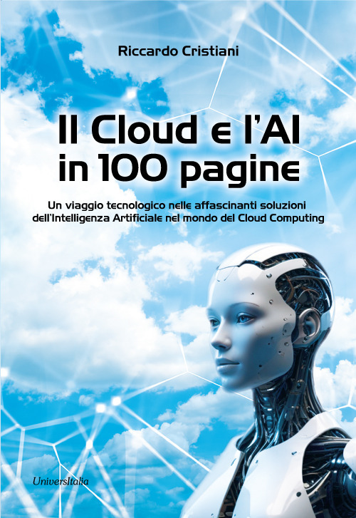 Il Cloud e l'AI in 100 pagine. Un viaggio tecnologico nelle affascinanti soluzioni dell'Intelligenza Artificiale nel mondo del Cloud Computing