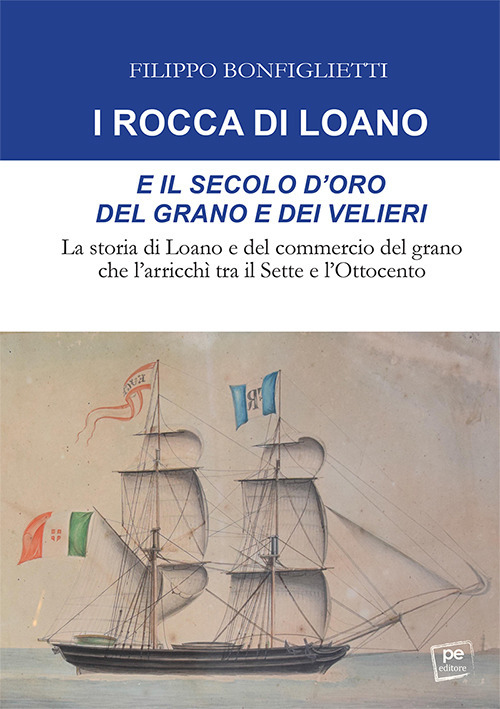 I Rocca di Loano e il secolo d'oro del grano e dei velieri. La storia di Loano e del commercio del grano che l'arricchì tra il Sette e l'Ottocento