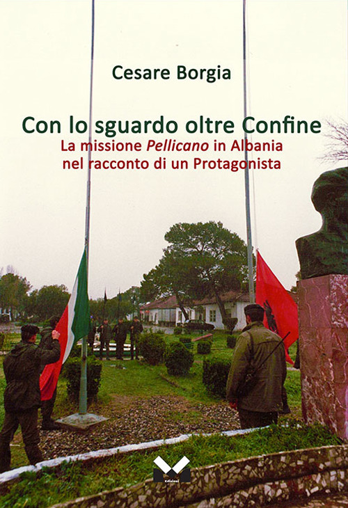 Con lo sguardo oltre confine. La missione Pellicano in Albania nel racconto di un protagonista
