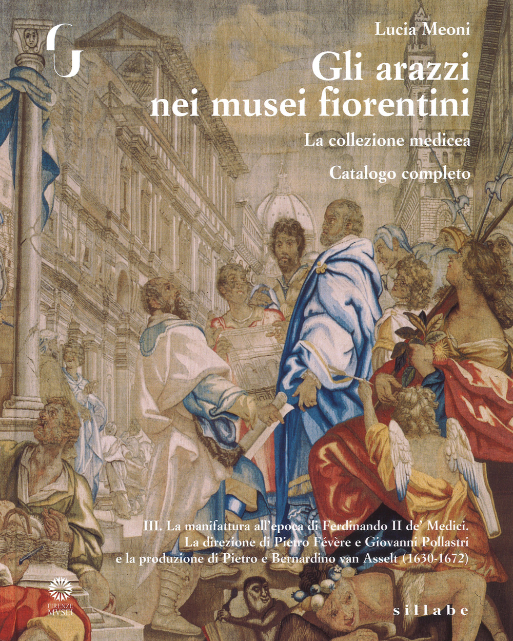 Gli arazzi nei musei fiorentini. La collezione medicea. Ediz. illustrata. Vol. 3: La manifattura all'epoca di Ferdinando II de' Medici. La direzione di Pietro Févére e Giovanni Pollastri e la produzione di Pietro e Bernardino Van Asselt (1630-1672)