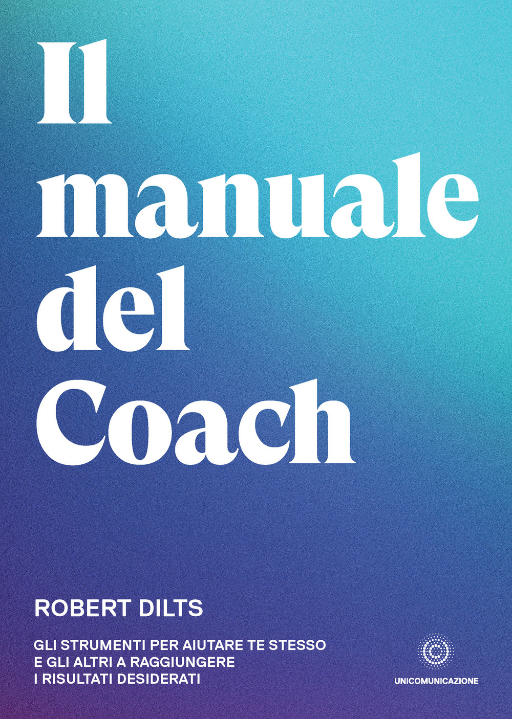 Il manuale del coach. Gli strumenti per aiutare te stesso e gli altri a raggiungere i risultati desiderati