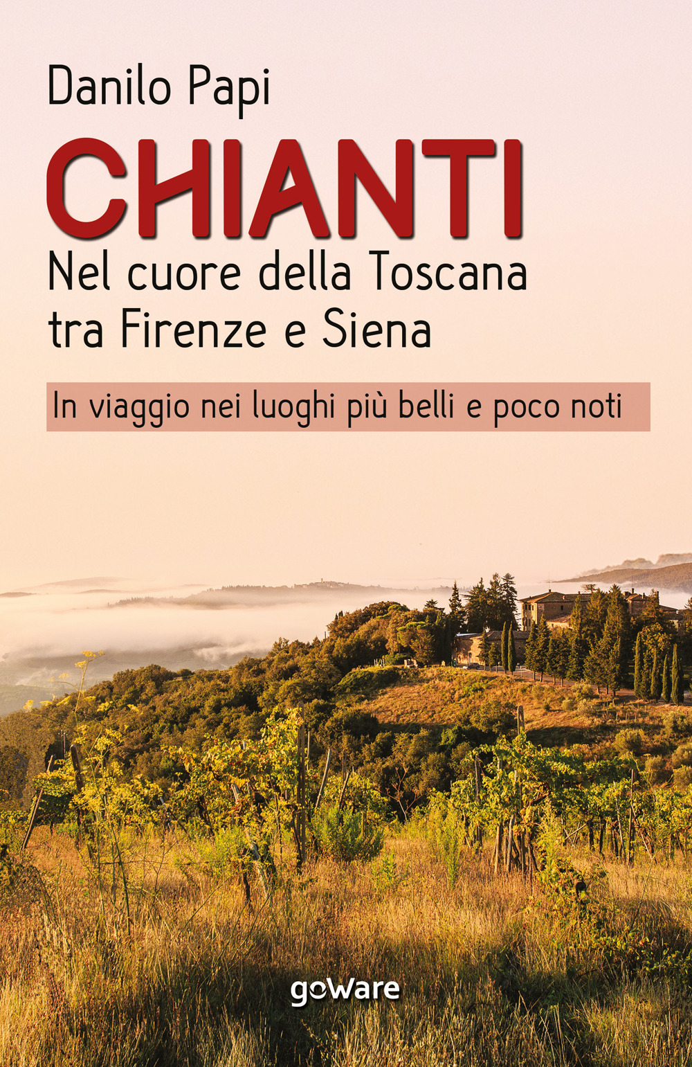 Chianti. Nel cuore della Toscana tra Firenze e Siena. In viaggio nei luoghi più belli e poco noti