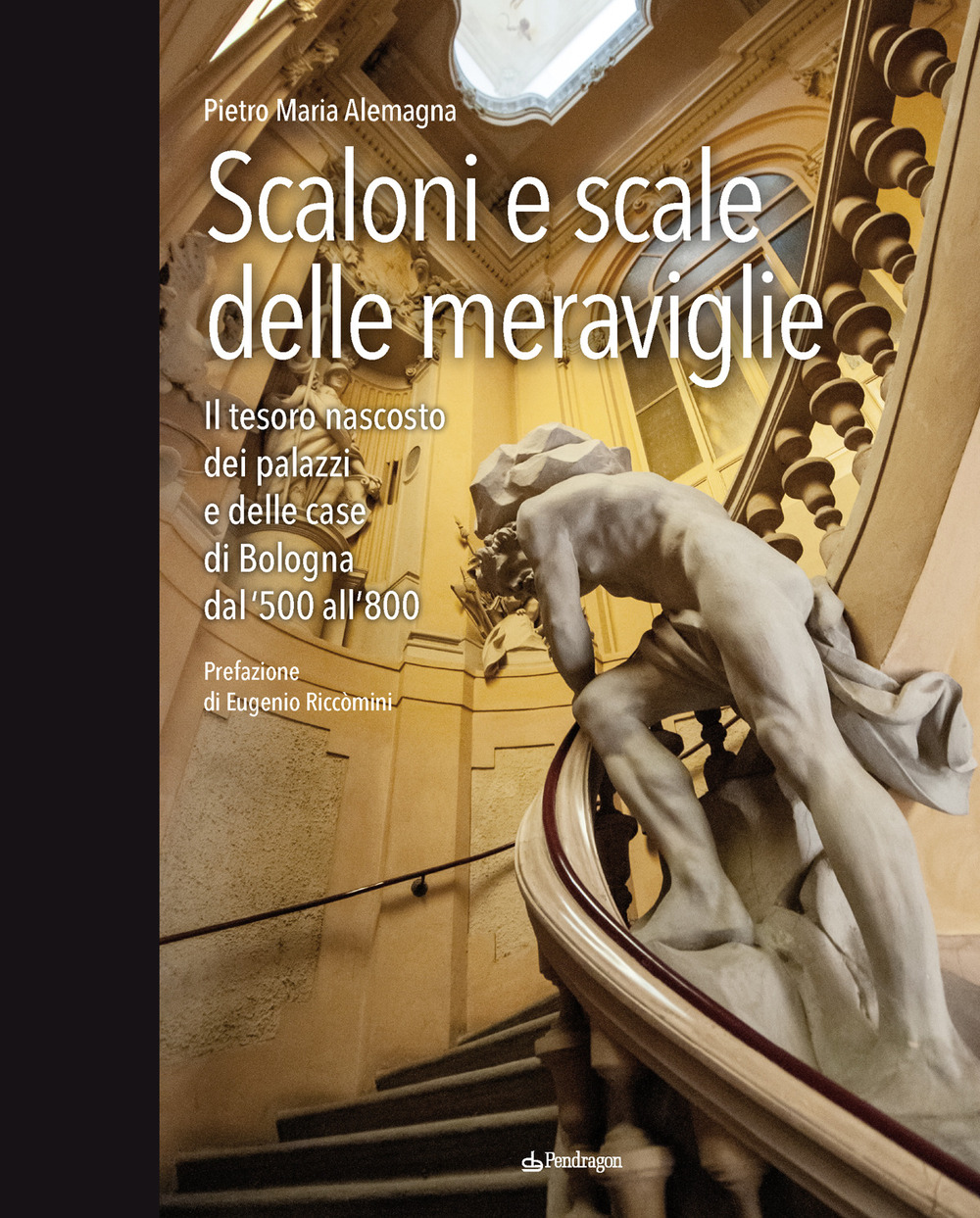 Scaloni e scale delle meraviglie. Il tesoro nascosto dei palazzi e delle case di Bologna dal '500 all''800. Ediz. a colori