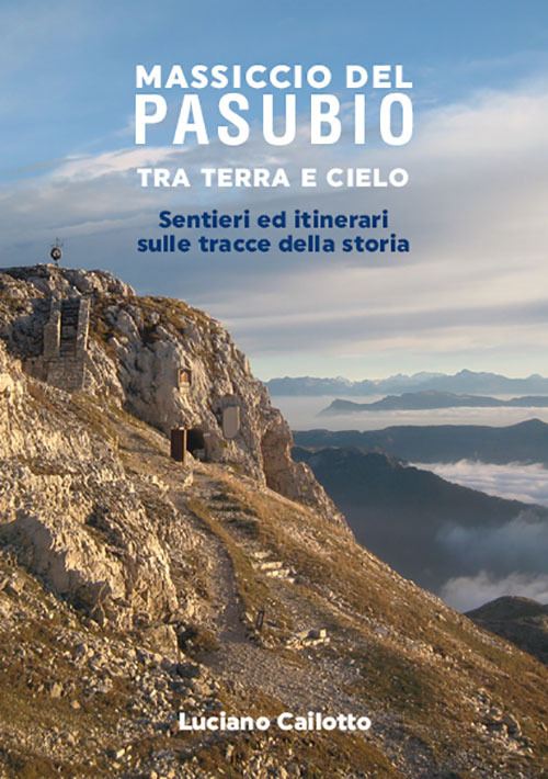 Massiccio del Pasubio tra terra e cielo. Sentieri ed itinerari sulle tracce della storia