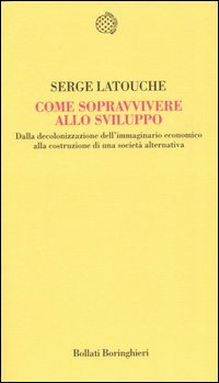 Come sopravvivere allo sviluppo. Dalla decolonizzazione dell'immaginario economico alla costruzione di una società alternativa