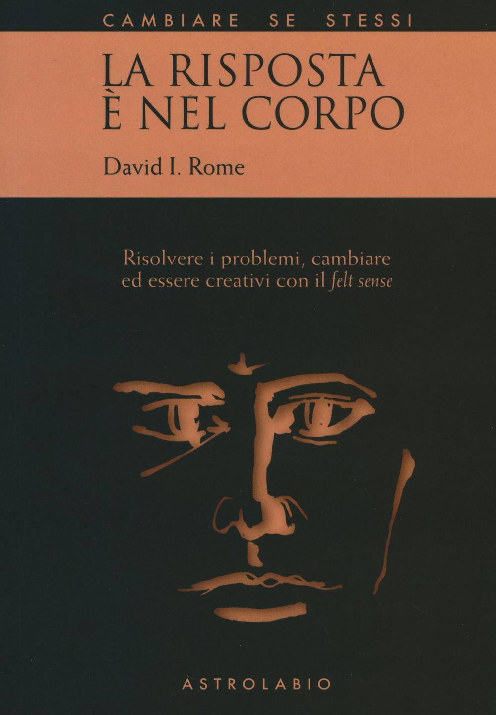 La risposta è nel corpo. Risolvere i problemi ed essere creativi con il «felt sense»