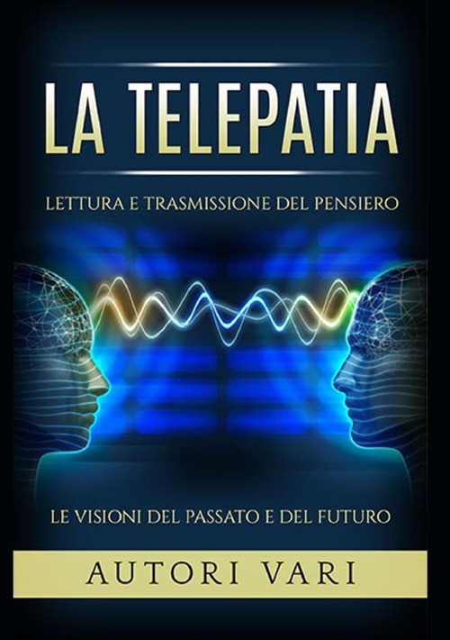 La telepatia. Lettura e trasmissione del pensiero. Le visioni del passato e del futuro