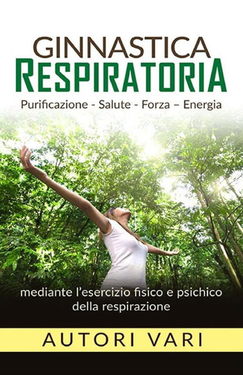 Ginnastica respiratoria. Purificazione, salute, forza, energia mediante l'esercizio fisico e psichico della respirazione