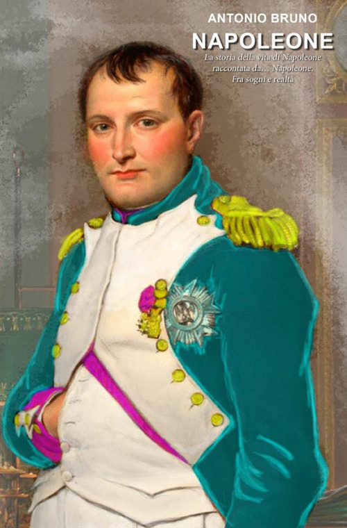 Napoleone. La storia della vita di Napoleone raccontata da... Napoleone. Fra sogni e realtà