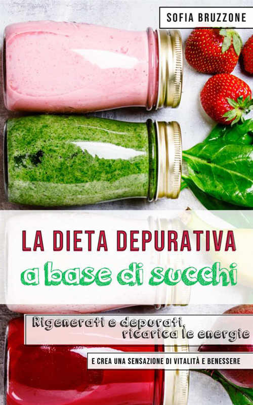 La dieta depurativa a base di succhi. Rigenerati e depurati, ricarica le energie e crea una sensazione di vitalità e benessere