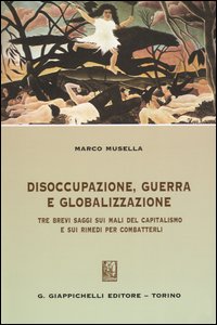 Disoccupazione, guerra e globalizzazione. Tre brevi saggi sui mali del capitalismo e sui rimedi per combatterli