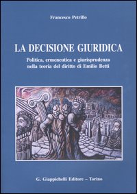 La decisione giuridica. Politica, ermeneutica e giurisprudenza nella teoria del diritto di Emilio Betti