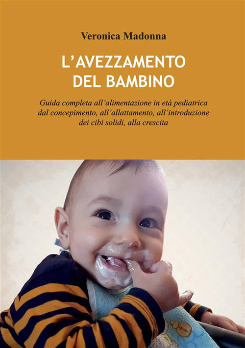 L'avezzamento del bambino. Guida completa all'alimentazione in età pediatrica dal concepimento, all'allattamento, all'introduzione dei cibi solidi, alla crescita