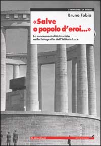 Salve o popolo d'eroi... La monumentalità fascista nelle fotografie dell'Istituto Luce