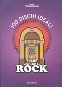 100 dischi ideali per capire il rock. Ediz. illustrata