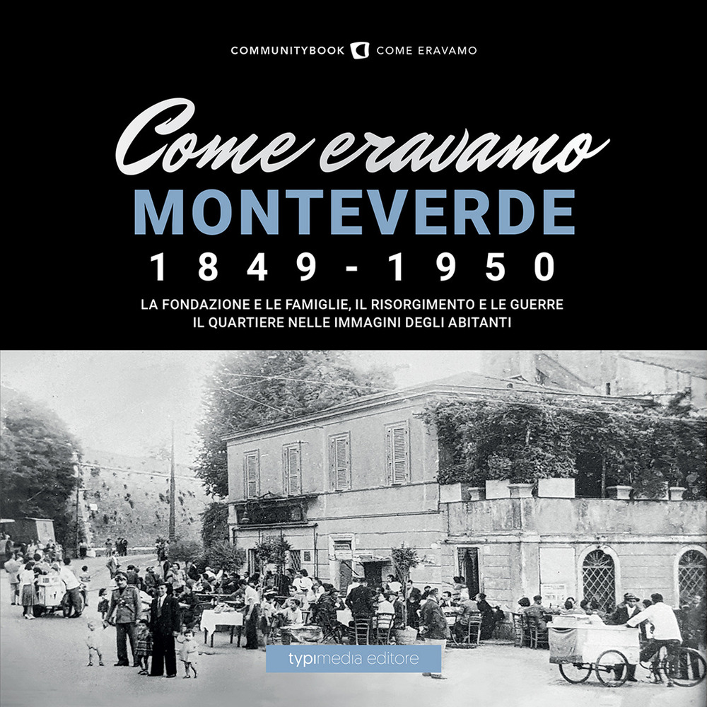 Come eravamo Monteverde. 1849-1950. La fondazione e le famiglie, le guerre e la ricostruzione. Il quartiere nelle immagini degli abitanti