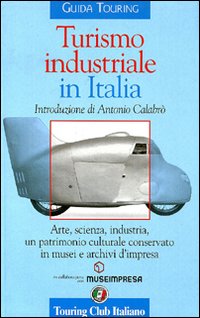 Turismo industriale in Italia. Arte, scienza, industria, un patrimonio culturale conservato in musei e archivi d'impresa. Ediz. italiana e inglese