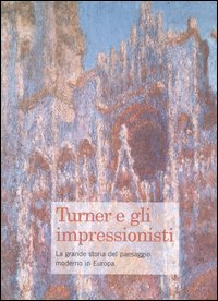 Turner e gli impressionisti. La grande storia del paesaggio moderno in Europa. Catalogo della mostra (Brescia, 28 ottobre 2006-25 marzo 2007). Ediz. illustrata