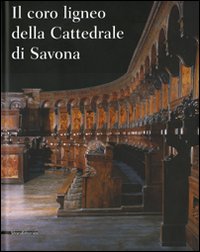 Il coro ligneo della cattedrale di Savona. Ediz. illustrata