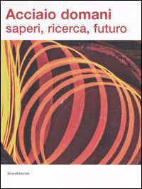 Acciaio domani: saperi, ricerca, futuro. Catalogo della mostra (Udine, 8 settembre-22 ottobre 2006). Ediz. illustrata
