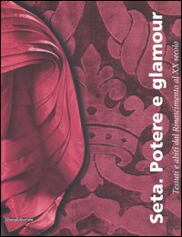 Seta. Potere e glamour. Tessuti e abiti dal Rinascimento al XX secolo. Catalogo della mostra (Cuneo, 28 ottobre 2006-25 febbraio 2007)