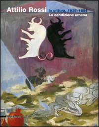 Attilio Rossi. La pittura, 1935-1994. La condizione umana. Catalogo della mostra (Legano, 18 novembre 2006-21 gennaio 2007). Ediz. illustrata