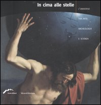 In cima alle stelle. L'universo tra arte, archeologia e scienza. Catalogo della mostra (Forte di Bard, 4 aprile-2 settembre 2007). Ediz. illustrata