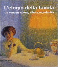 L'elogio della tavola tra conversazione, cibo e mondanità. Catalogo della mostra (Modena, 17-25 febbraio 2007). Ediz. illustrata