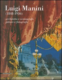 Luigi Manini (1848-1936). Architetto e scenografo, pittore e fotografo. Catalogo della mostra (Crema, 6 maggio-8 luglio 2007). Ediz. illustrata