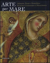 Arte per mare. Dalmazia, Titano e Montefeltro dal primo cristianesimo al Rinascimento. Catalogo della mostra (San Marino, 22 luglio-11 novembre 2007). Ediz. illustrata