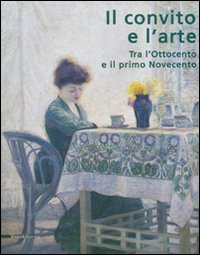 Il convito e l'arte. Tra l'Ottocento e il primo Novecento. Catalogo della mostra (Catanzaro, 16 luglio-3 ottobre 2007). Ediz. illustrata