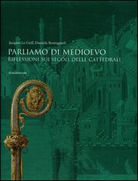 Parliamo di Medioevo. Riflessioni sui secoli delle cattedrali. Ediz. illustrata
