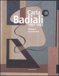 Carla Badiali 1907-1992. Dipingere la geometria. Ediz. illustrata