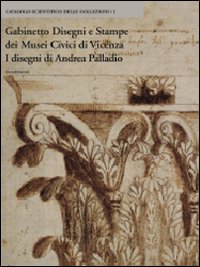 Gabinetto disegni e stampe dei musei civici di Vicenza. I disegni di Andrea Palladio. Ediz. illustrata