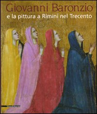 Giovanni Baronzio e la pittura a Rimini nel Trecento. Catalogo della mostra (Roma, 14 marzo-15 giugno 2008). Ediz. illustrata