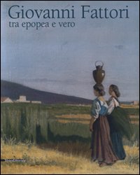 Giovanni Fattori. Tra epopea e vero. Omaggio nel centenario della morte. Catalogo della mostra (Livorno, 20 aprile-6 luglio 2008). Ediz. illustrata