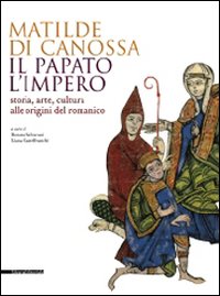 Matilde di Canossa, il papato, l'impero. Storia, arte, cultura alle origini del romanico. Catalogo della mostra (Mantova, 31 agosto 2008-11 gennaio 2009). Ediz. illustrata