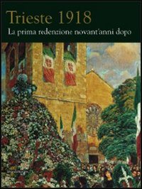 Trieste 1918. La prima redenzione novant'anni dopo. Ediz. illustrata