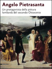 Angelo Pietrasanta. Un protagonista della pittura lombarda del secondo Ottocento. Ediz. illustrata