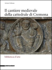 Il cantiere medievale della cattedrale di Cremona. Ediz. illustrata