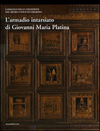 L'armadio intarsiato di Giovanni Maria Platina. Collezioni del Museo civico di Cremona. Ediz. illustrata