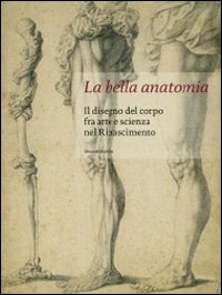 La bella anatomia. Il disegno del corpo fra arte e scienza nel Rinascimento. Ediz. illustrata