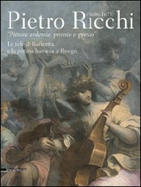 Pietro Ricchi (1606-1675). «Pittore ardente, pronto e presto». Le tele di Baricetta e la pittura barocca a Rovigo. Ediz. illustrata