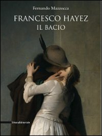 Francesco Hayez. Il bacio. Catalogo della mostra. Trieste, 12 dicembre 2009-15 agosto 2010). Ediz. illustrata