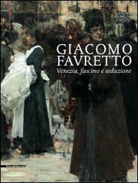 Giacomo Favretto. Venezia, fascino e seduzione. Ediz. illustrata