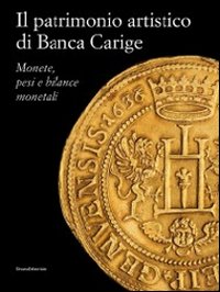Il patrimonio artistico di Banca Carige. Monete, pesi e bilance monetali. Ediz. illustrata