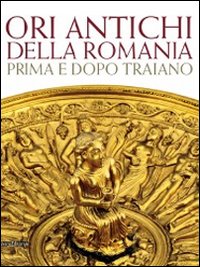 Ori antichi della Romania prima e dopo Traiano. Catalogo della mostra (Roma17 dicembre 2010-3 aprile 2011). Ediz. illustrata