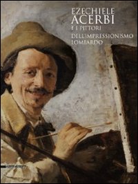 Ezechiele Acerbi e i pittori dell'impressionismo lombardo. Catalogo della mostra (5 dicembre 2010-27 febbraio 2011). Ediz. illustrata