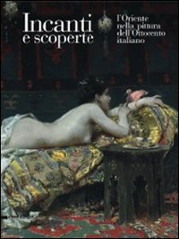 Incanti e scoperte. L'Oriente nella pittura dell'Ottocento italiano. Catalogo della mostra (Barletta, 5 marzo-5 giugno 2011). Ediz. illustrata
