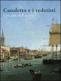 Canaletto e i vedutisti. L'incanto dell'acqua. Ediz. illustrata